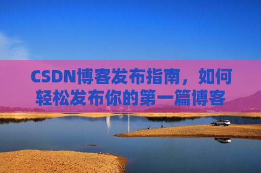 CSDN博客发布指南，如何轻松发布你的第一篇博客